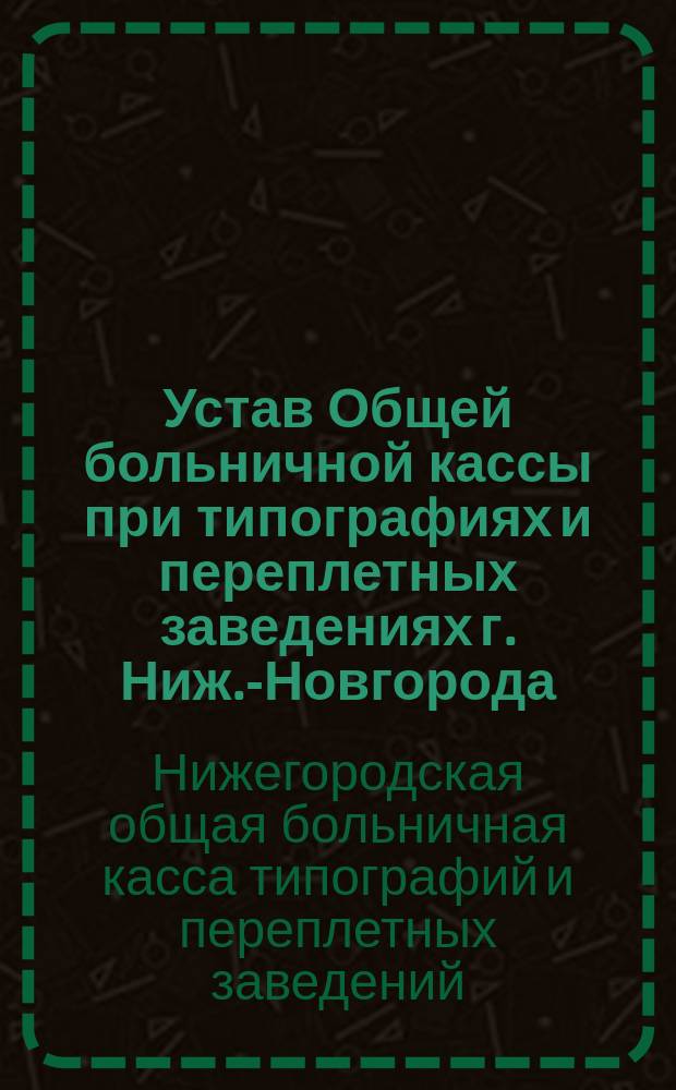 Устав Общей больничной кассы при типографиях и переплетных заведениях г. Ниж.-Новгорода