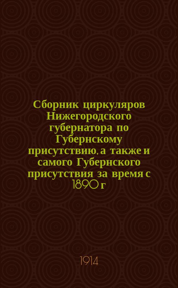 Сборник циркуляров Нижегородского губернатора по Губернскому присутствию, а также и самого Губернского присутствия за время с 1890 г. по 1 января 1914 г.