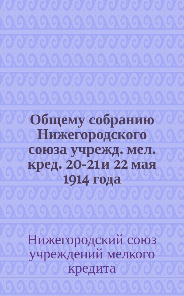 Общему собранию Нижегородского союза учрежд. мел. кред. 20-21 и 22 мая 1914 года : Доклады