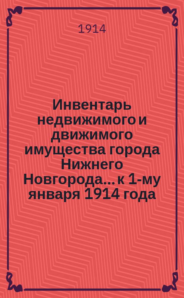 Инвентарь недвижимого и движимого имущества города Нижнего Новгорода... к 1-му января 1914 года