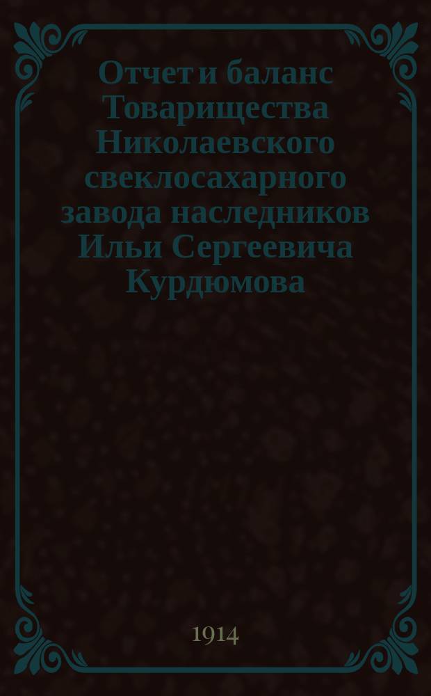 Отчет и баланс Товарищества Николаевского свеклосахарного завода наследников Ильи Сергеевича Курдюмова... ... с 1-го января 1913 г. по 1-е марта 1914 г.