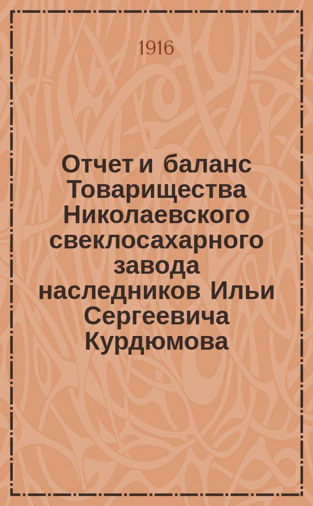 Отчет и баланс Товарищества Николаевского свеклосахарного завода наследников Ильи Сергеевича Курдюмова... ... с 1-го марта 1915 г. по 1-е марта 1916 г.