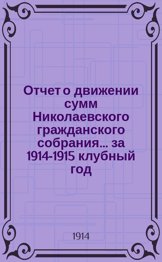 Отчет о движении сумм Николаевского гражданского собрания... ... за 1914-1915 клубный год, с 1-го сентября 1914 года по 1-е сентября 1915 года