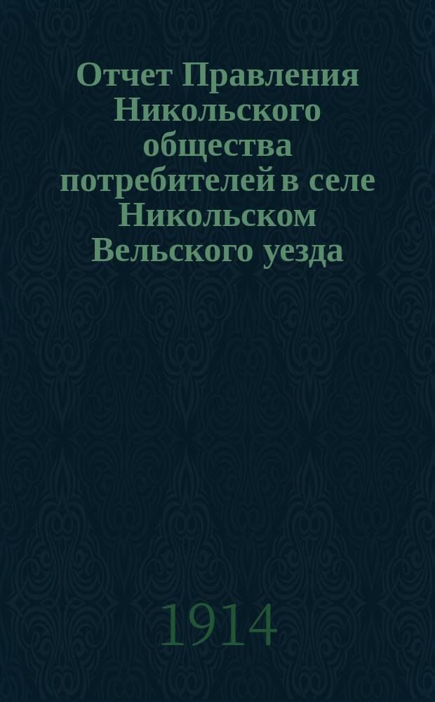 Отчет Правления Никольского общества потребителей в селе Никольском Вельского уезда, Вологодской губернии... ... за шестой операционный 1913-14 год