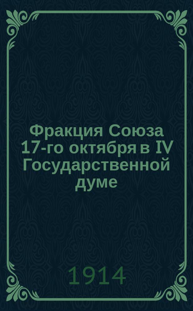Фракция Союза 17-го октября в IV Государственной думе : (Обзор деятельности) : Сессия первая: 15 нояб. 1912 - 25 июня 1913 г