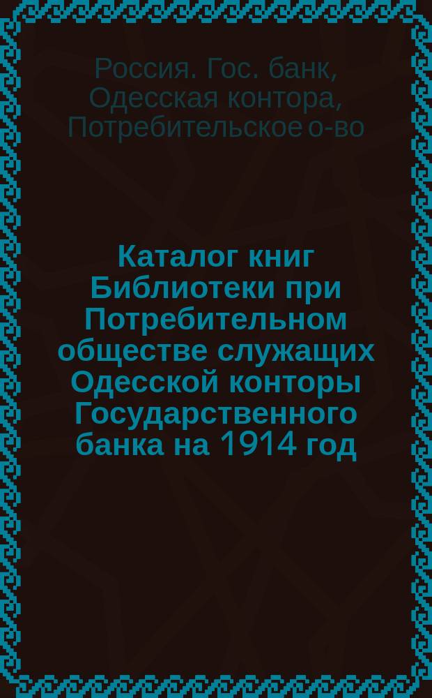 Каталог книг Библиотеки при Потребительном обществе служащих Одесской конторы Государственного банка на 1914 год