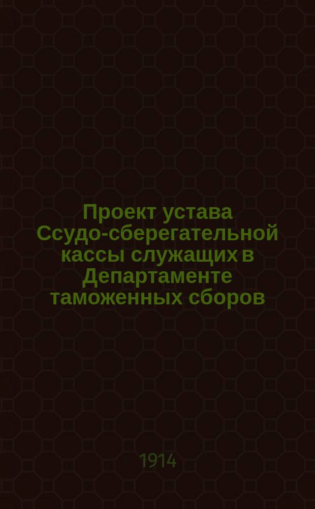 Проект устава Ссудо-сберегательной кассы служащих в Департаменте таможенных сборов, выработанный Комиссией из членов в 1913 году
