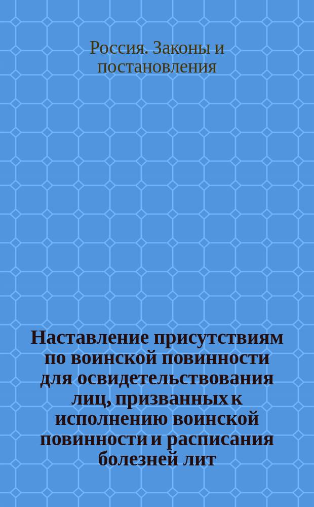 Наставление присутствиям по воинской повинности для освидетельствования лиц, призванных к исполнению воинской повинности и расписания болезней лит. А. и Б.