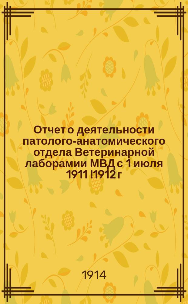 Отчет о деятельности патолого-анатомического отдела Ветеринарной лаборамии МВД с 1 июля 1911 [!1912] г. по 1 января 1914 г.