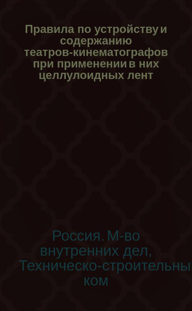 Правила по устройству и содержанию театров-кинематографов при применении в них целлулоидных лент; Правила по устройству и содержанию театров-кинематографов при применении в них трудновоспламеняющихся лент / М-во вн. дел. Техн.-строит. ком