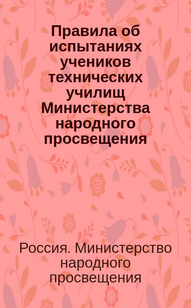 Правила об испытаниях учеников технических училищ Министерства народного просвещения : Утв. 2 апр. 1914 г