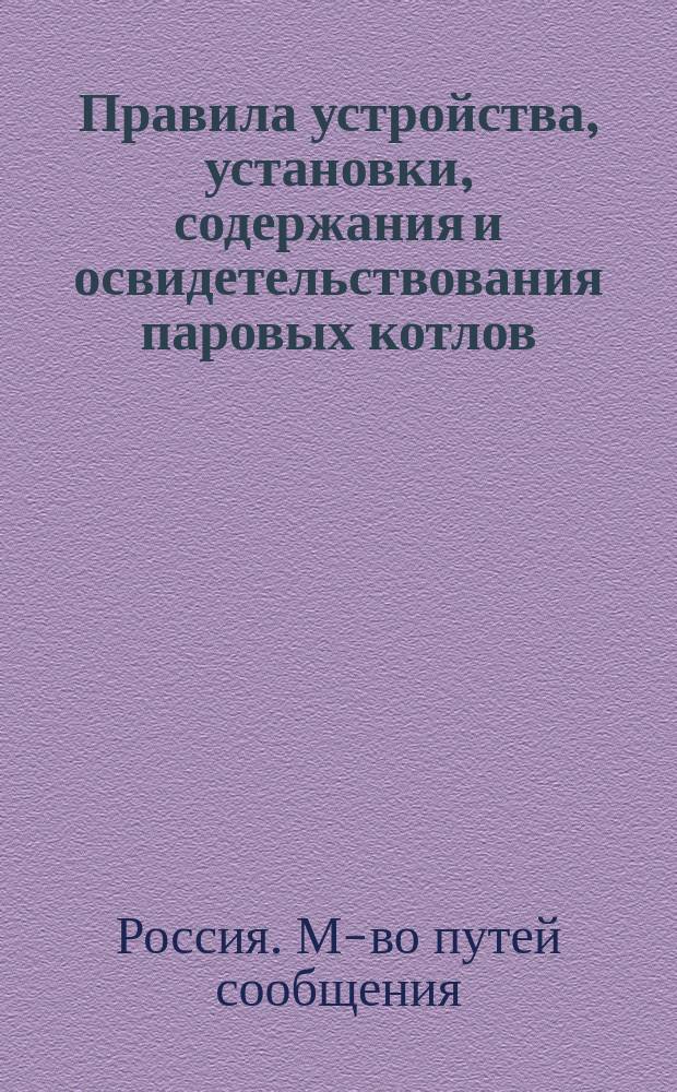 Правила устройства, установки, содержания и освидетельствования паровых котлов; Устройства и испытания паропроводных труб на казенных и частных судах, плавающих по внутренним водным путям и подлежащих надзору Ведомства путей сообщения