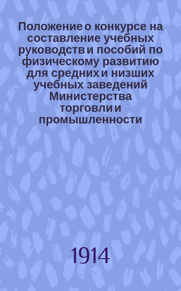 Положение о конкурсе на составление учебных руководств и пособий по физическому развитию для средних и низших учебных заведений Министерства торговли и промышленности : Утв. ... 15 марта 1914 г