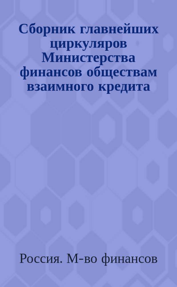 Сборник главнейших циркуляров Министерства финансов обществам взаимного кредита, изданных с 1893 г. по 1913 г. включительно