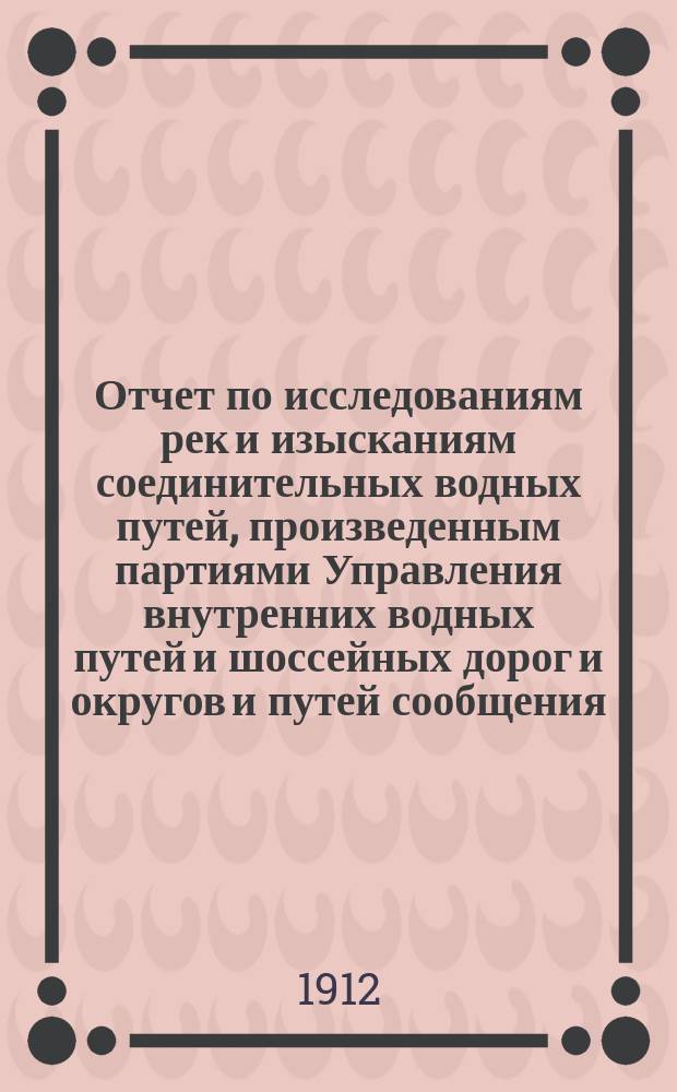 Отчет по исследованиям рек и изысканиям соединительных водных путей, произведенным партиями Управления внутренних водных путей и шоссейных дорог и округов и путей сообщения... ... в 1914 году...