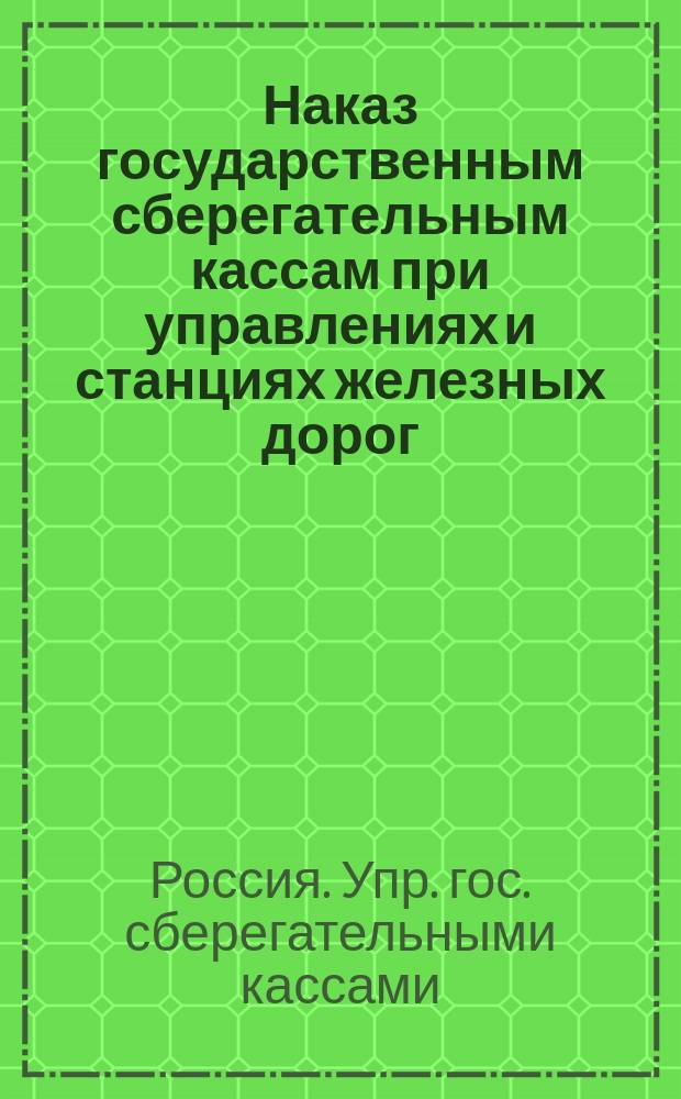 Наказ государственным сберегательным кассам при управлениях и станциях железных дорог; Формы книг и документов для государственных сберегательных касс при управлениях и станциях жел. дор.