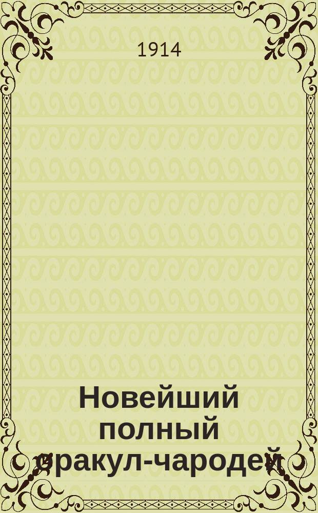 Новейший полный оракул-чародей : Предсказатель человеческой судьбы на все задуманные вопросы в прошедшем, настоящем и будущем