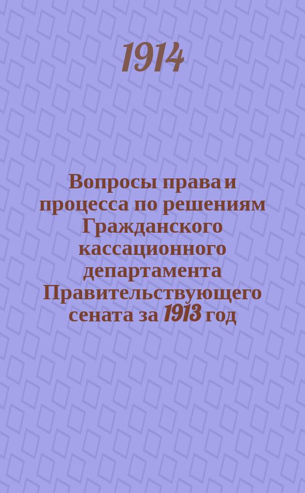Вопросы права и процесса по решениям Гражданского кассационного департамента Правительствующего сената за 1913 год : Практ. руководство для юристов