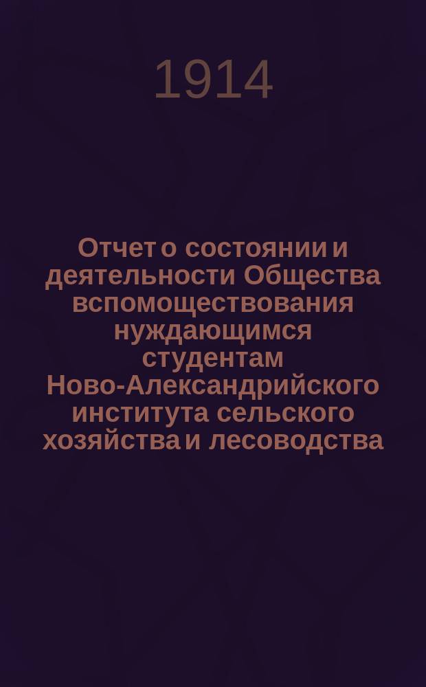 Отчет о состоянии и деятельности Общества вспомоществования нуждающимся студентам Ново-Александрийского института сельского хозяйства и лесоводства... ... с 22 февраля по 1 ноября 1913 года