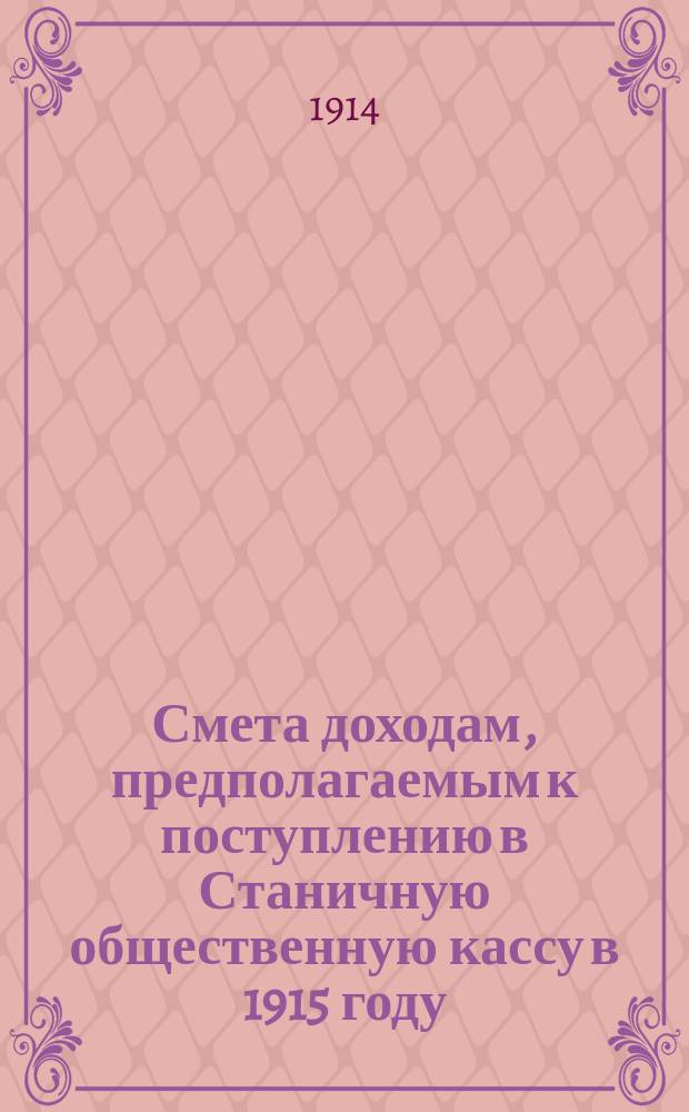 Смета доходам, предполагаемым к поступлению в Станичную общественную кассу в 1915 году: Сост. по данным к 1 дек. 1914 г.; Смета расходов из станичных общественных сумм Новочеркасской станицы, предполагаемых на удовлетворение общественных потребностей в 1915 году: Сост. в дек. месяце 1914 г.