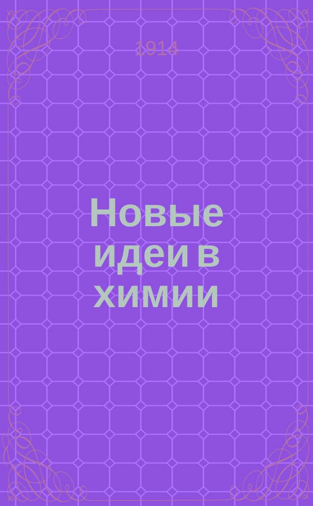 Новые идеи в химии : Непериод. издание, выходящее под ред. проф. ... Л.А. Чугаева