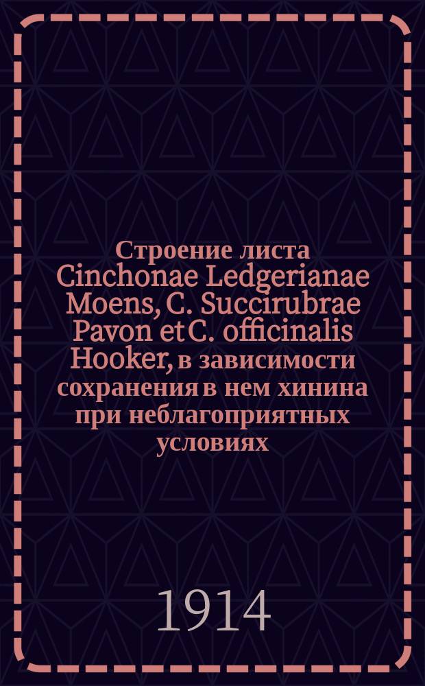 Строение листа Cinchonae Ledgerianae Moens, C. Succirubrae Pavon et C. officinalis Hooker, в зависимости сохранения в нем хинина при неблагоприятных условиях : Дис. на степ. магистра фармации провизора Якова Нолле, сверхштат. лаборанта Фармацевт. ин-та Моск. ун-та
