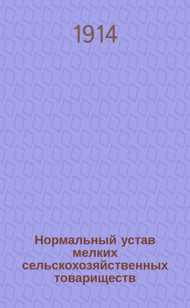 Нормальный устав мелких сельскохозяйственных товариществ : Утв. 18 нояб. 1908 г.