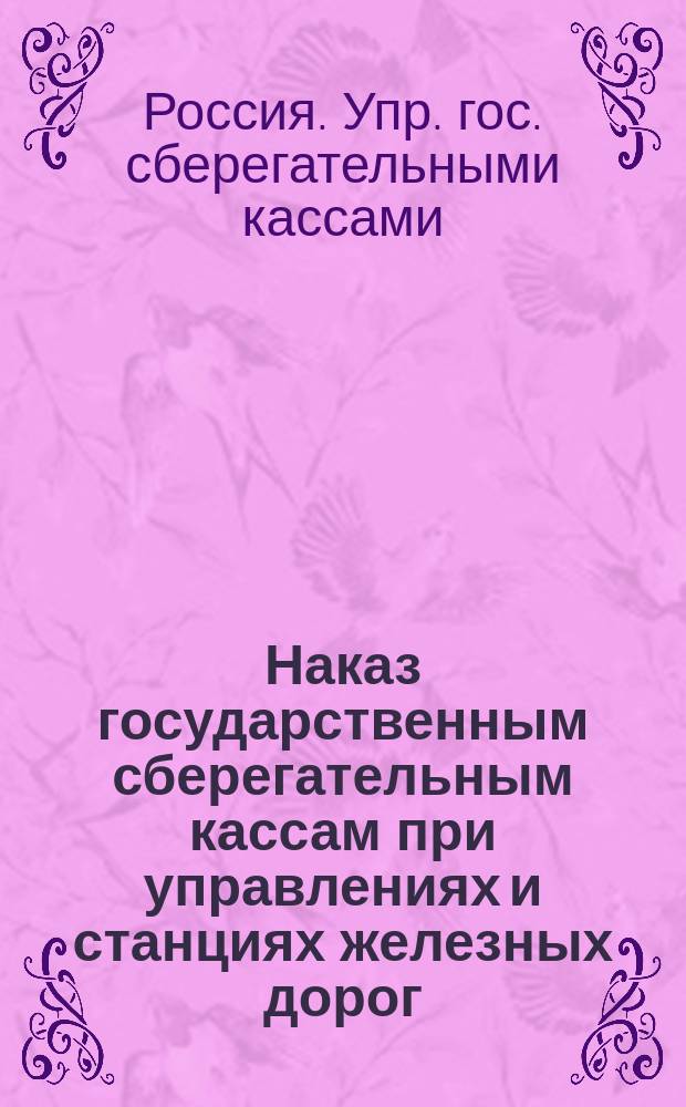Наказ государственным сберегательным кассам при управлениях и станциях железных дорог; Формы книг и документов для государственных сберегательных касс при управлениях и станциях жел. дор.