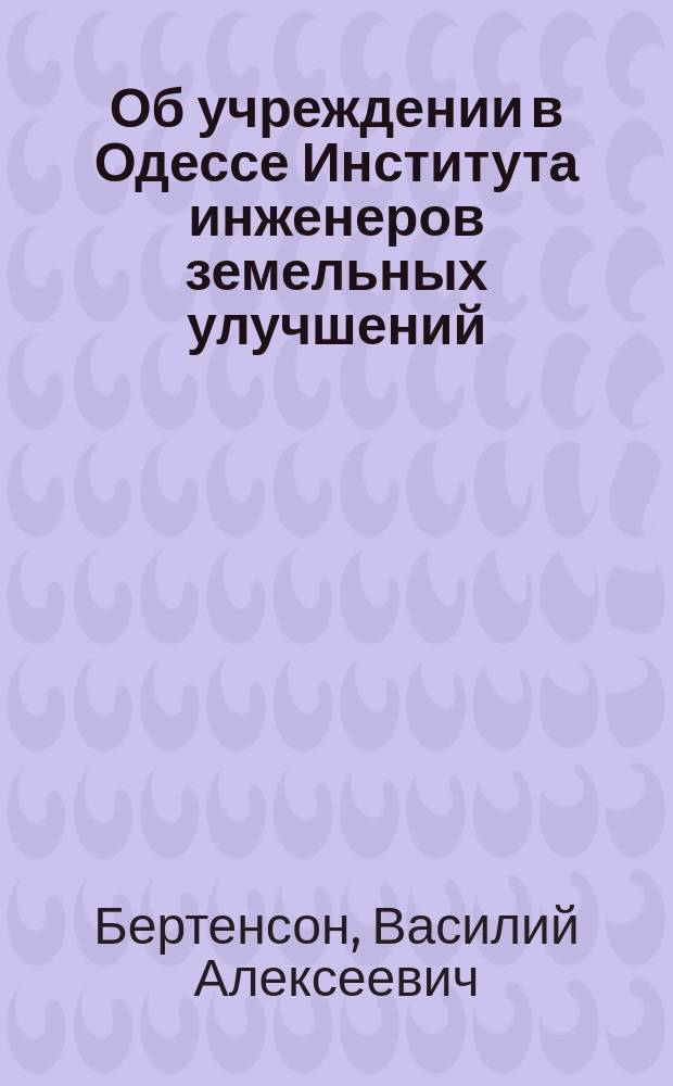Об учреждении в Одессе Института инженеров земельных улучшений : (Докл., прочит. в заседании Имп. о-ва сел. хоз-ва юж. России 7 нояб. 1914 г.)