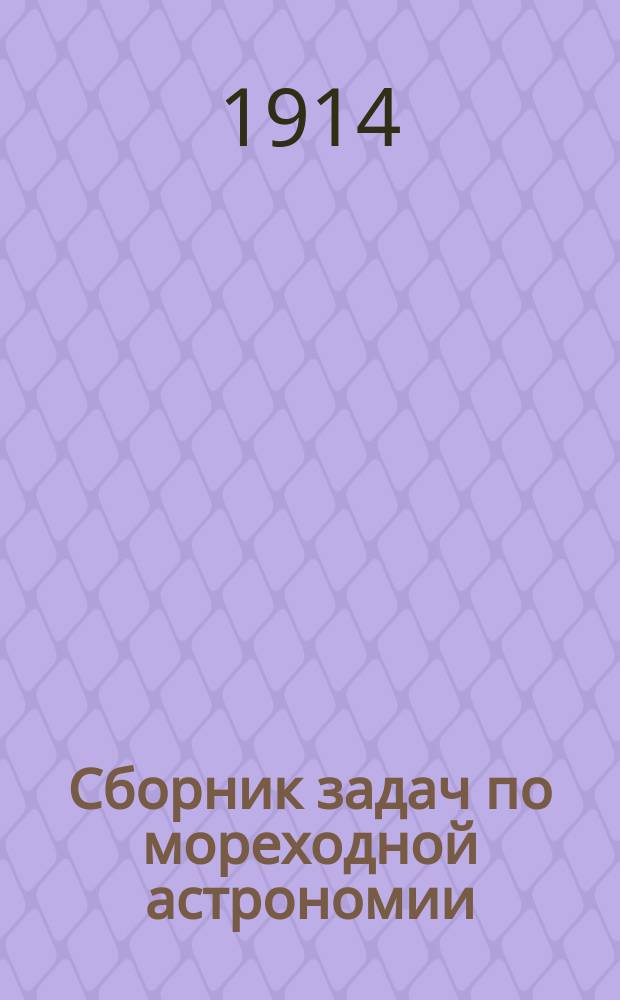 Сборник задач по мореходной астрономии : Задачи сост. по прогр. Мор. е. и. выс. наследника цесаревича корпуса