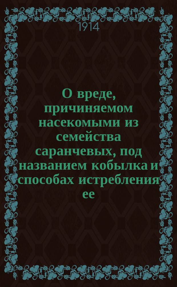 О вреде, причиняемом насекомыми из семейства саранчевых, под названием кобылка и способах истребления ее, с кратким наставлением пользования насекомоубивающей жидкостью под названием "Локустисид"