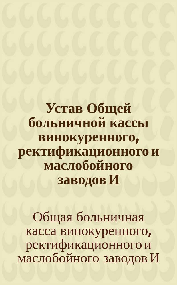 Устав Общей больничной кассы винокуренного, ректификационного и маслобойного заводов И.Ф. Шевцова, винокуренного и ректификационного заводов Т.Я. Кистенева, винокуренного завода А.Д. Хихиной и маслобойных заводов № 1 и № 2 (в г. Боброве) А.И. Тюрикова