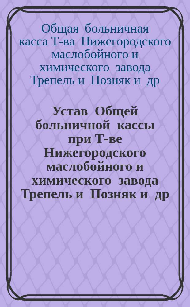 Устав Общей больничной кассы при Т-ве Нижегородского маслобойного и химического завода Трепель и Позняк [и др.] на Московском шоссе, Балахнинского уезда