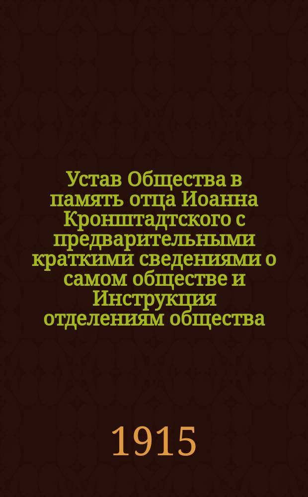 Устав Общества в память отца Иоанна Кронштадтского с предварительными краткими сведениями о самом обществе и Инструкция отделениям общества