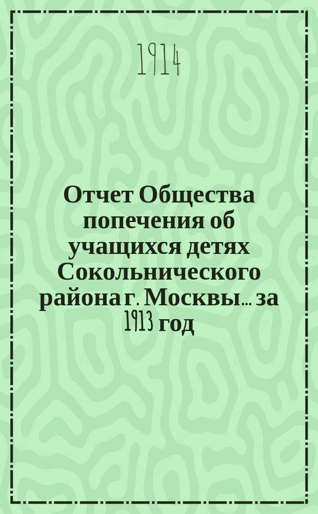 Отчет Общества попечения об учащихся детях Сокольнического района г. Москвы... за 1913 год