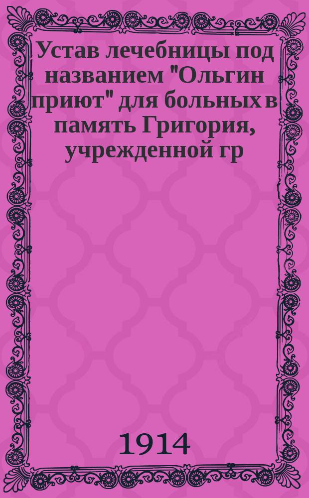Устав лечебницы под названием "Ольгин приют" для больных в память Григория, [учрежденной гр. В.Б. Перовской] : Утв. 14 марта 1914 г.