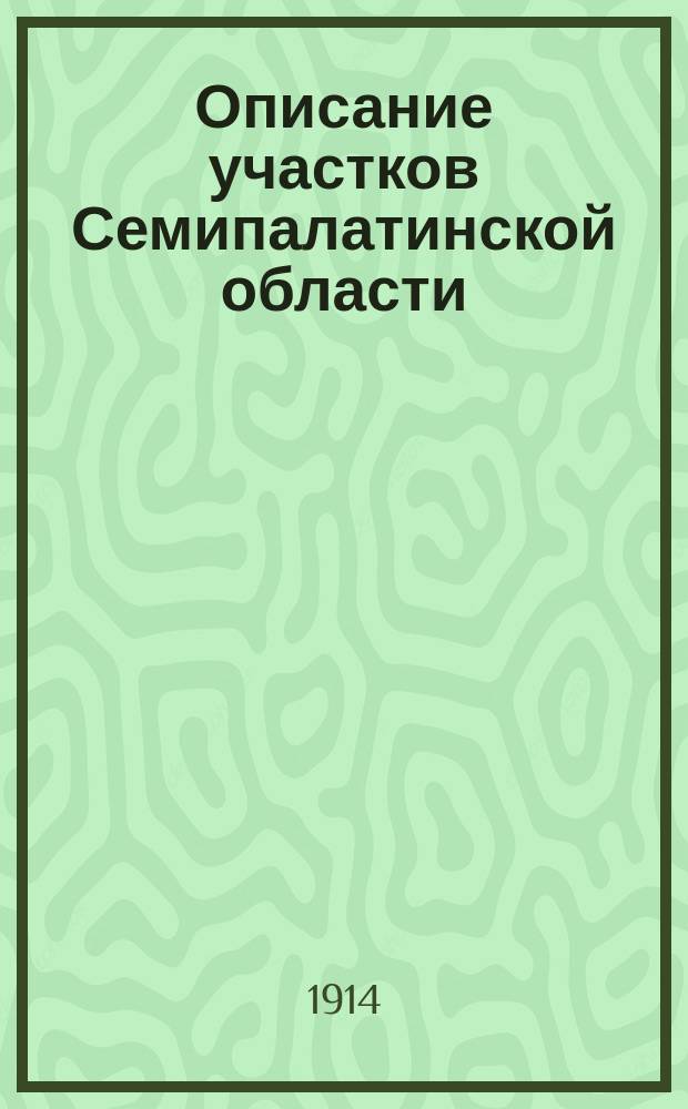 Описание участков Семипалатинской области (в Семипалатинском, Усть-Каменогорском, Зайсанском, Каркаралинском уездах и в Баянаульском подрайоне Павлодарского уезда)... ... на 1914 год