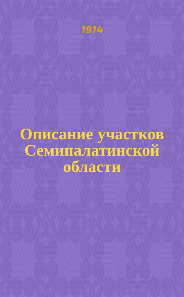 Описание участков Семипалатинской области (в Семипалатинском, Усть-Каменогорском, Зайсанском, Каркаралинском уездах и в Баянаульском подрайоне Павлодарского уезда)...