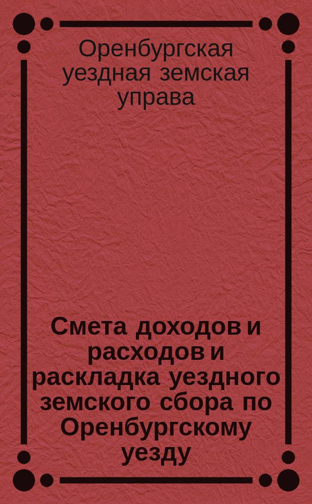 Смета доходов и расходов и раскладка уездного земского сбора по Оренбургскому уезду...