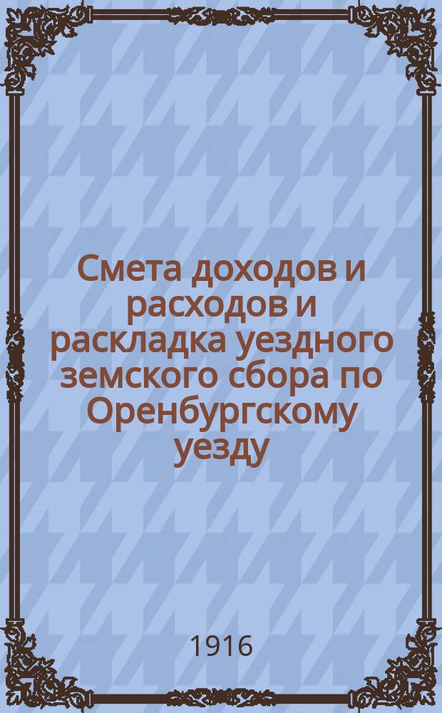 Смета доходов и расходов и раскладка уездного земского сбора по Оренбургскому уезду... ... на 1916 год