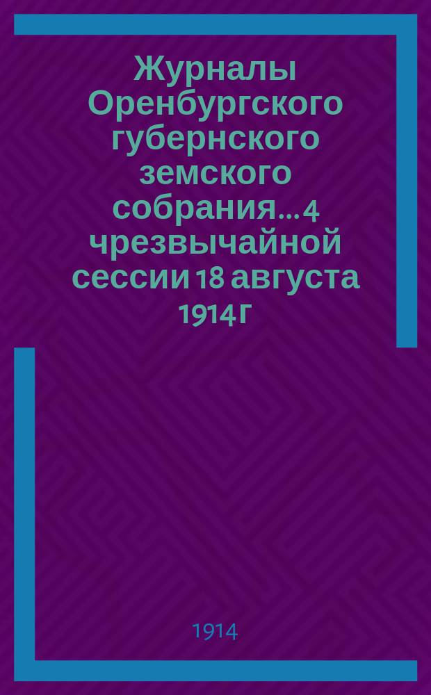 Журналы Оренбургского губернского земского собрания... 4 чрезвычайной сессии 18 августа 1914 г.