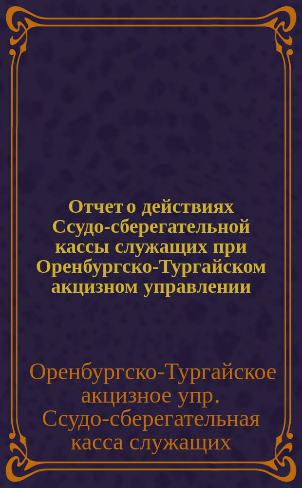 Отчет о действиях Ссудо-сберегательной кассы служащих при Оренбургско-Тургайском акцизном управлении ... : 18 операц. г
