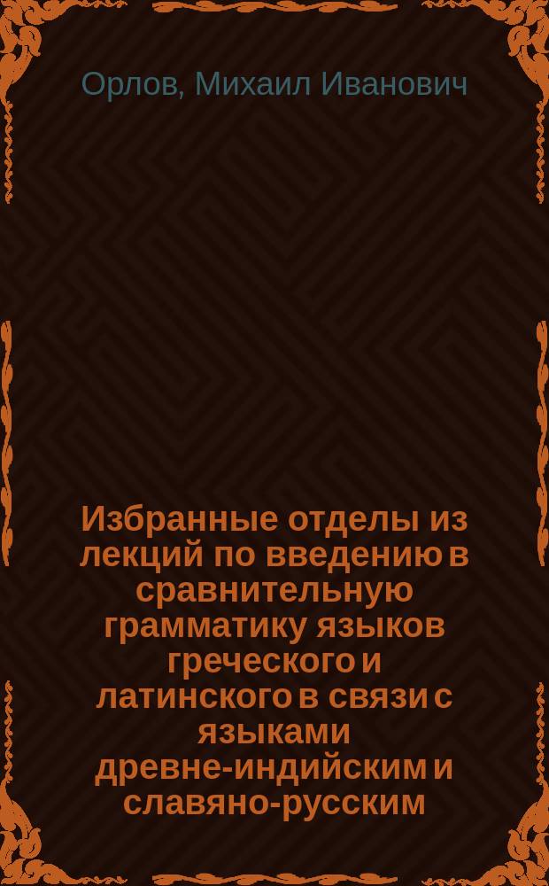 Избранные отделы из лекций по введению в сравнительную грамматику языков греческого и латинского в связи с языками древне-индийским и славяно-русским : 1913-1914 г