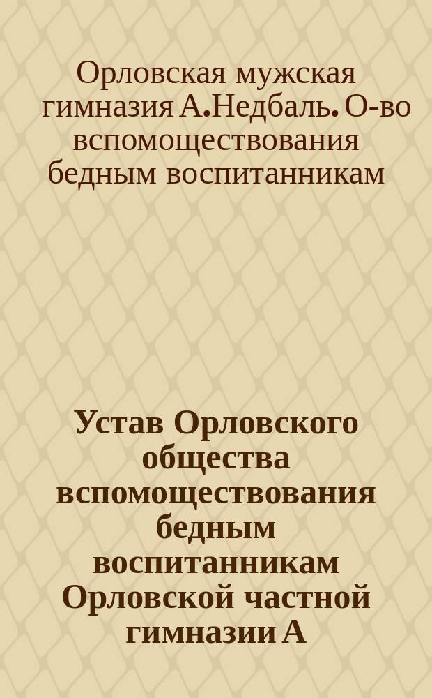 Устав Орловского общества вспомоществования бедным воспитанникам Орловской частной гимназии А. Недбаль... : Утв. 29 сент. 1911 г.