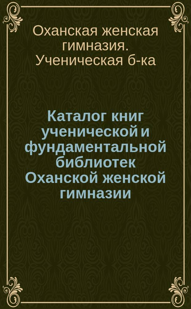 Каталог книг ученической и фундаментальной библиотек Оханской женской гимназии