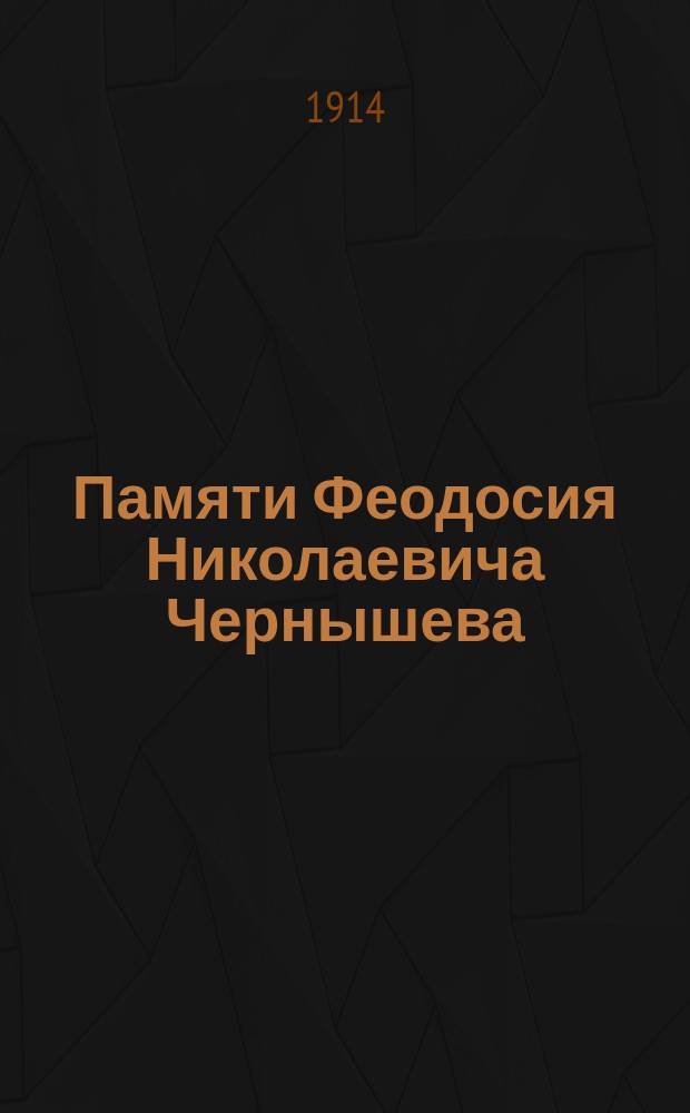 Памяти Феодосия Николаевича Чернышева : Речи, прочитанные в экстерном заседании Присутствия Геол. ком. 10 янв. 1914 г