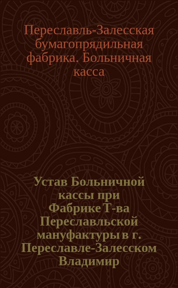 Устав Больничной кассы при Фабрике Т-ва Переславльской мануфактуры в г. Переславле-Залесском Владимир. губ.