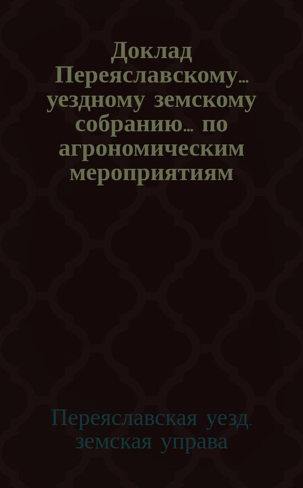 Доклад Переяславскому... уездному земскому собранию... по агрономическим мероприятиям