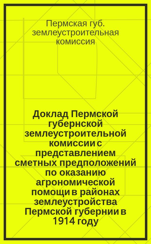 Доклад Пермской губернской землеустроительной комиссии [с представлением сметных предположений по оказанию агрономической помощи в районах землеустройства Пермской губернии в 1914 году] : Особому агр. совещ. при Перм. губ. землеустроит. комис