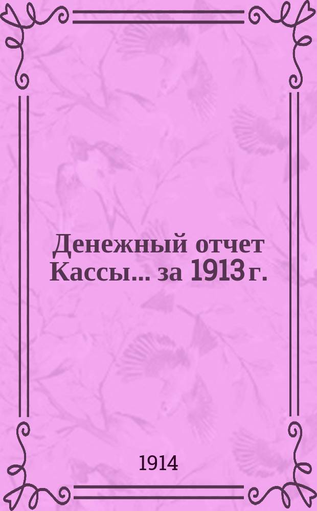 Денежный отчет Кассы... ... за 1913 г.